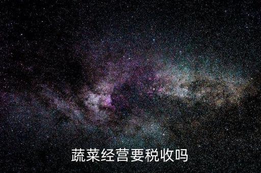 蔬菜公司要交什么稅嗎，蔬菜配送企業(yè)該上哪些稅
