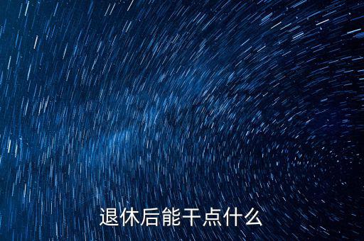 從國(guó)稅局退休能干點(diǎn)什么公司，退休后能干點(diǎn)什么
