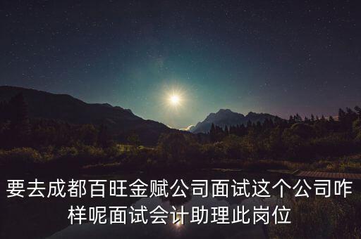 百望金賦是做什么的，要去成都百旺金賦公司面試這個公司咋樣呢面試會計(jì)助理此崗位