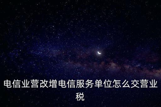 營改增后電信業(yè)如何繳納增值稅，電信業(yè)營改增電信服務單位怎么交營業(yè)稅