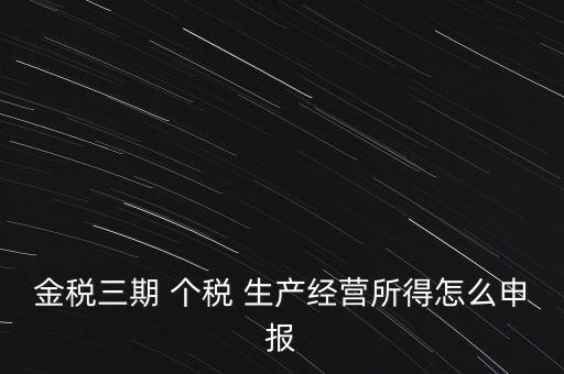 個(gè)稅如何在金稅三期報(bào)，金稅三期 個(gè)稅 生產(chǎn)經(jīng)營(yíng)所得怎么申報(bào)