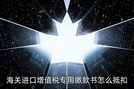 海關(guān)進(jìn)口增值稅專用繳款書(shū)怎么抵扣