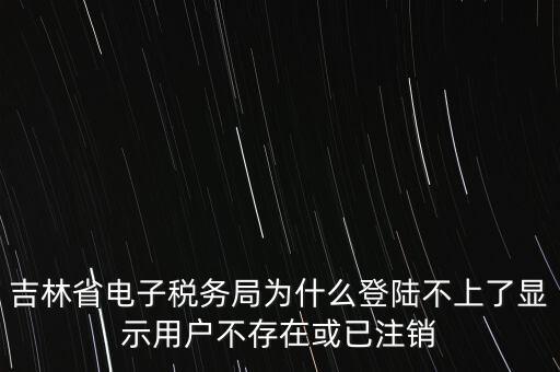 吉林省電子稅務(wù)局為什么登陸不上了顯示用戶不存在或已注銷(xiāo)