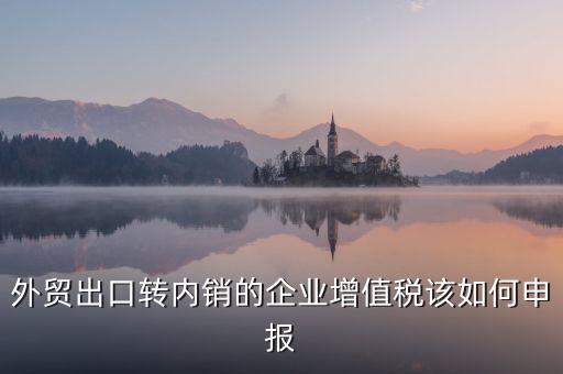 出口轉(zhuǎn)內(nèi)銷如何交稅，外貿(mào)出口轉(zhuǎn)內(nèi)銷的企業(yè)增值稅該如何申報
