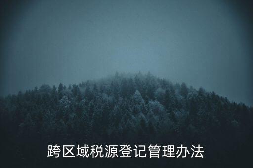 跨區(qū)稅源登記什么意思，跨區(qū)域稅源登記管理辦法