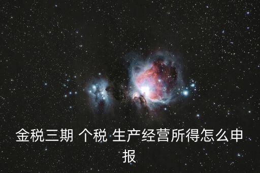 金三個(gè)稅如何申報(bào)，金稅三期 個(gè)稅 生產(chǎn)經(jīng)營(yíng)所得怎么申報(bào)