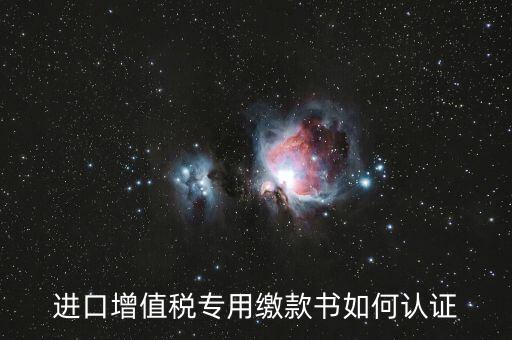 海關(guān)進(jìn)口增值稅專(zhuān)用繳款書(shū)如何認(rèn)證，進(jìn)口增值稅專(zhuān)用繳款書(shū)如何認(rèn)證