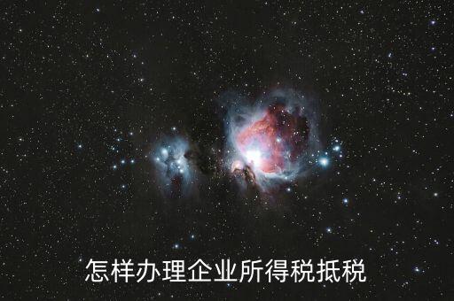 如何抵扣企業(yè)所得稅，怎樣辦理企業(yè)所得稅抵稅