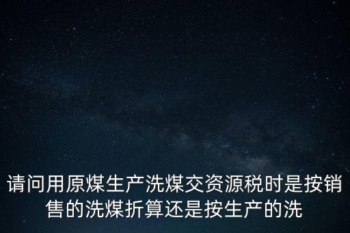 洗選煤折算率如何計(jì)算，請(qǐng)問用原煤生產(chǎn)洗煤交資源稅時(shí)是按銷售的洗煤折算還是按生產(chǎn)的洗