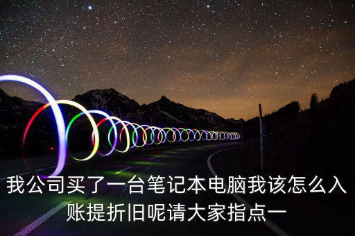 我公司買(mǎi)了一臺(tái)筆記本電腦我該怎么入賬提折舊呢請(qǐng)大家指點(diǎn)一