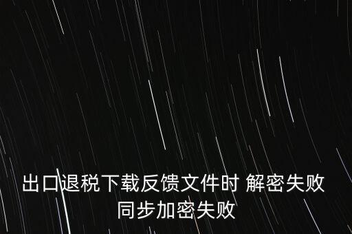 如何升級(jí)退稅率文庫(kù)，出口退稅下載反饋文件時(shí) 解密失敗 同步加密失敗