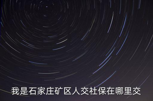 礦區(qū)使用費(fèi)如何繳納，我是石家莊礦區(qū)人交社保在哪里交