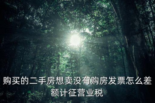 佛山市舊房產(chǎn)沒(méi)有發(fā)票如何征稅，購(gòu)買(mǎi)的二手房想賣(mài)沒(méi)有購(gòu)房發(fā)票怎么差額計(jì)征營(yíng)業(yè)稅