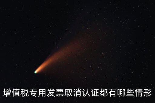增值稅專(zhuān)用發(fā)票取消認(rèn)證都有哪些情形