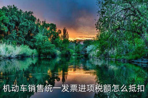 機動車發(fā)票 如何抵扣，機動車銷售統(tǒng)一發(fā)票怎么認證抵扣