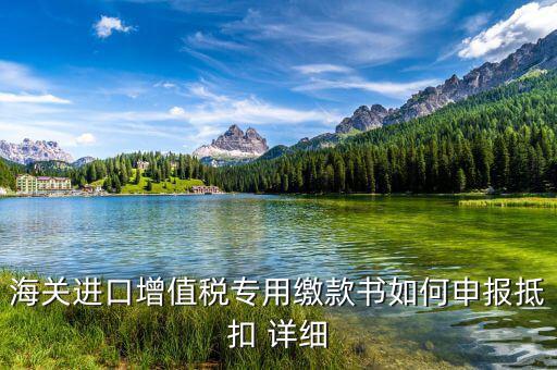海關(guān)進(jìn)口關(guān)稅專(zhuān)用繳款書(shū)如何抵扣，海關(guān)進(jìn)口增值稅專(zhuān)用繳款書(shū)如何申報(bào)抵扣 詳細(xì)