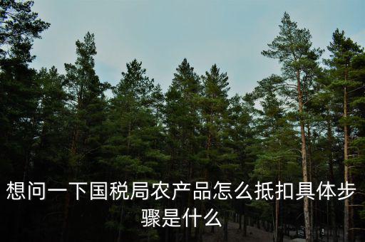 想問一下國稅局農產品怎么抵扣具體步驟是什么