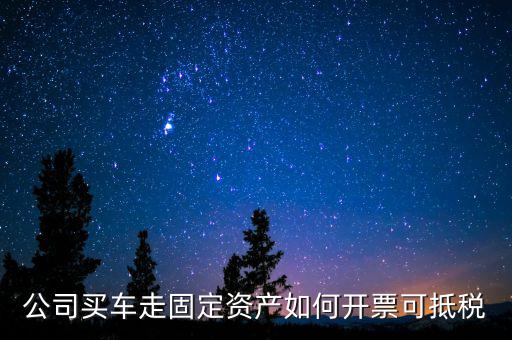 固定資產(chǎn)汽車如何抵扣增值稅專用發(fā)票，公司買車走固定資產(chǎn)如何開票可抵稅