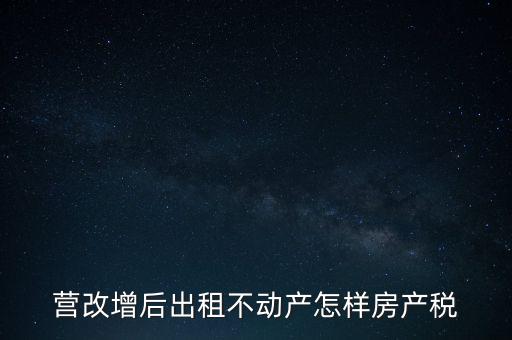 營改增后出租房產(chǎn)稅如何計算，營改增之后房產(chǎn)稅從租征收的計算方式