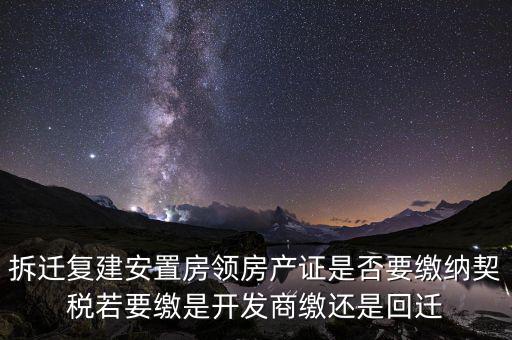 拆遷復建安置房領房產(chǎn)證是否要繳納契稅若要繳是開發(fā)商繳還是回遷
