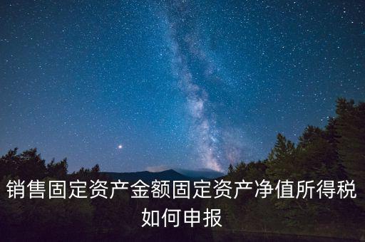 固定資產(chǎn)銷售如何申報(bào)，購入固定資產(chǎn)怎么報(bào)銷