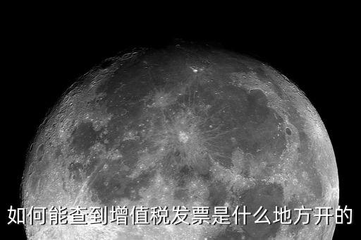如何查詢發(fā)票地址嗎，如何能查到增值稅發(fā)票是什么地方開的