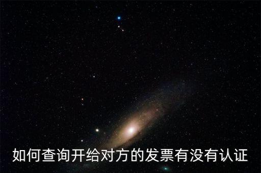 如何查詢發(fā)票是否認(rèn)證，如何查詢開給對方的發(fā)票有沒有認(rèn)證