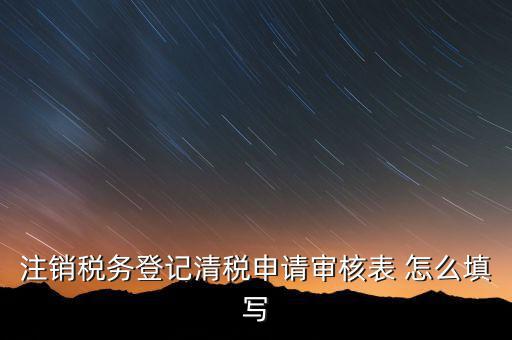 注銷稅務(wù)登記申請(qǐng)審批表如何填寫，注銷稅務(wù)登記申請(qǐng)審批表的注銷緣由怎樣寫