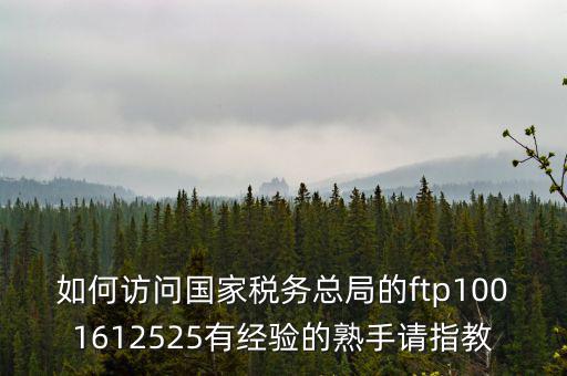 如何訪問國家稅務(wù)總局的ftp1001612525有經(jīng)驗的熟手請指教