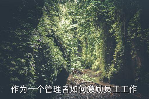 如何激勵干部做好工作，如何實(shí)現(xiàn)對基層員工的有效激勵
