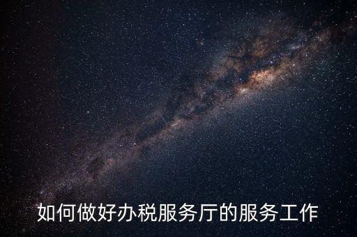 如何提高辦稅廳質(zhì)效，怎樣提高辦稅服務廳效率
