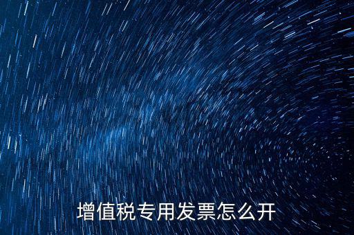 如何開增值稅專用票，我想開個(gè)專票怎么開