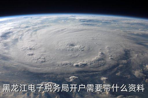 黑龍江電子稅務局開戶需要帶什么資料