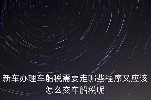如何辦理車船稅，新車辦理車船稅需要走哪些程序又應(yīng)該怎么交車船稅呢