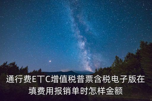 通行費電子發(fā)票抵扣如何填寫，通行費E丅C增值稅普票含稅電子版在填費用報銷單時怎樣金額