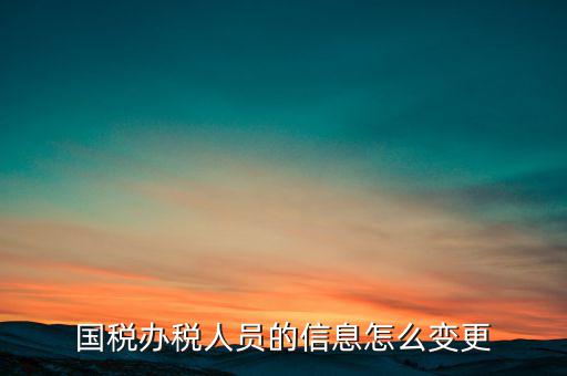 北京國稅如何變更辦稅人員，國稅怎樣換報稅員