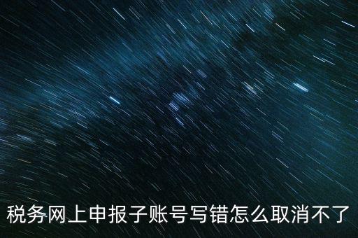 如何注銷網(wǎng)上辦稅賬號(hào)，稅務(wù)網(wǎng)上申報(bào)子賬號(hào)寫錯(cuò)怎么取消不了