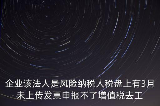 風(fēng)險(xiǎn)納稅人 如何報(bào)稅，企業(yè)該法人是風(fēng)險(xiǎn)納稅人稅盤上有3月未上傳發(fā)票申報(bào)不了增值稅去工