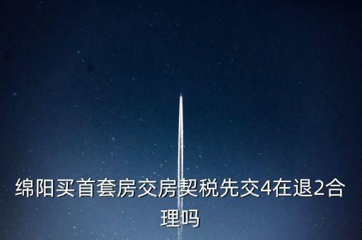 綿陽(yáng)如何購(gòu)房退稅，綿陽(yáng)買首套房交房契稅先交4在退2合理嗎