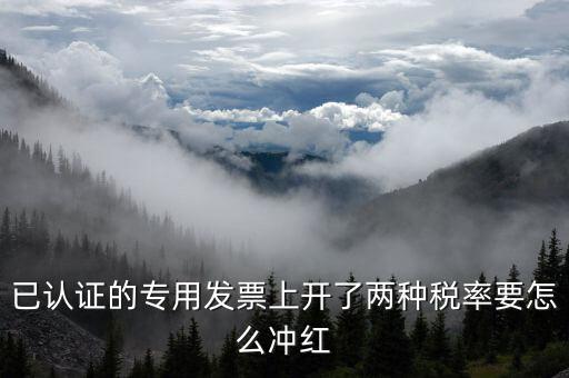 己認(rèn)證的發(fā)票如何紅沖，已認(rèn)證的專用發(fā)票上開了兩種稅率要怎么沖紅