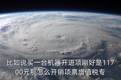 比如說(shuō)買(mǎi)一臺(tái)機(jī)器開(kāi)進(jìn)項(xiàng)剛好是11700元那怎么開(kāi)銷(xiāo)項(xiàng)票增值稅專