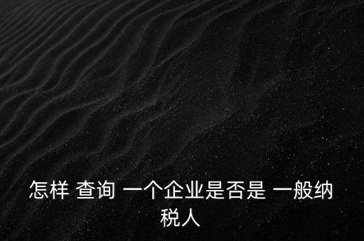 北京一般納稅人如何查詢，怎樣 查詢 一個企業(yè)是否是 一般納稅人