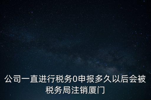 廈門如何國稅零申報(bào)，公司一直進(jìn)行稅務(wù)0申報(bào)多久以后會被稅務(wù)局注銷廈門