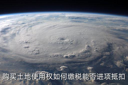 增值稅土地款如何抵扣，購買土地使用權(quán)如何繳稅能否進(jìn)項抵扣