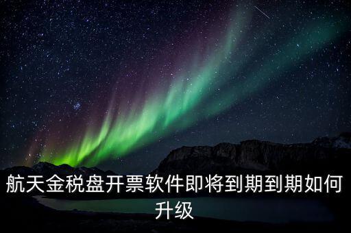航天金稅盤開(kāi)票軟件即將到期到期如何升級(jí)