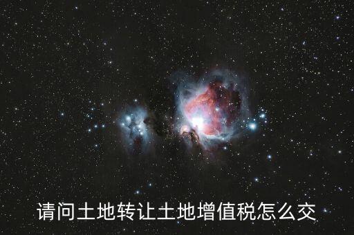 如何出售土地增值稅，請問土地轉(zhuǎn)讓土地增值稅怎么交