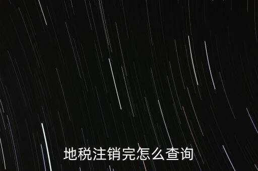 地稅如何查詢注銷，地稅注銷完怎么查詢