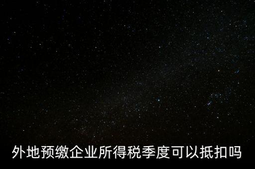 異地預繳的企業(yè)所得稅如何抵扣，外地預繳企業(yè)所得稅季度可以抵扣嗎