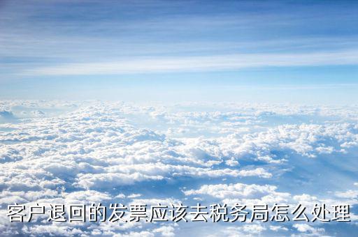 客戶(hù)退回的發(fā)票應(yīng)該去稅務(wù)局怎么處理