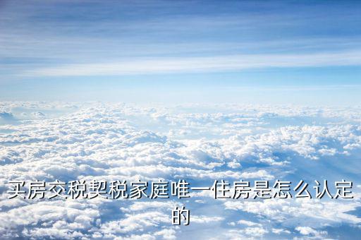 如何確定家庭唯一住房，買(mǎi)房交稅契稅家庭唯一住房是怎么認(rèn)定的